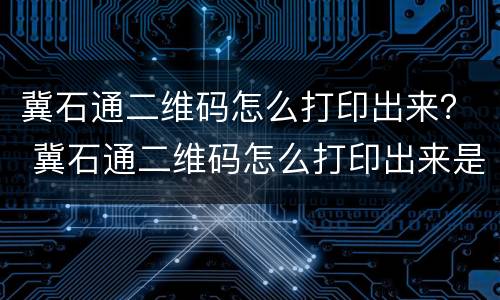 冀石通二维码怎么打印出来？ 冀石通二维码怎么打印出来是黑白的