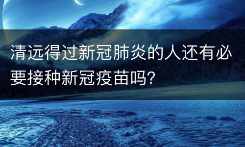 清远得过新冠肺炎的人还有必要接种新冠疫苗吗？