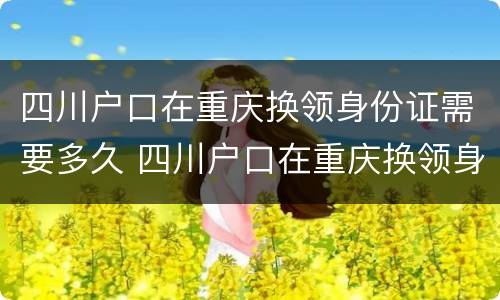 四川户口在重庆换领身份证需要多久 四川户口在重庆换领身份证需要多久拿到