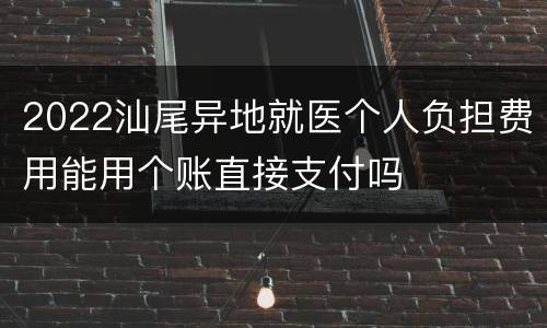 2022汕尾异地就医个人负担费用能用个账直接支付吗