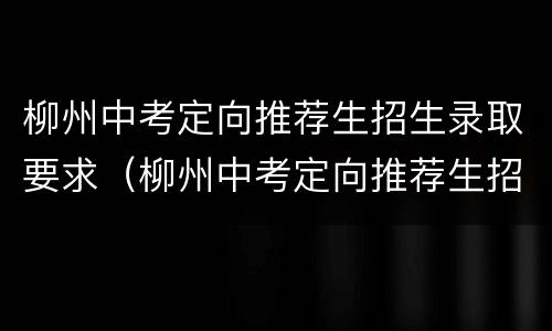 柳州中考定向推荐生招生录取要求（柳州中考定向推荐生招生录取要求高吗）