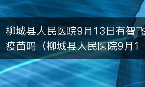 柳城县人民医院9月13日有智飞疫苗吗（柳城县人民医院9月13日有智飞疫苗吗）