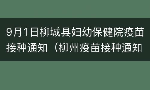9月1日柳城县妇幼保健院疫苗接种通知（柳州疫苗接种通知）