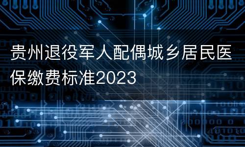 贵州退役军人配偶城乡居民医保缴费标准2023