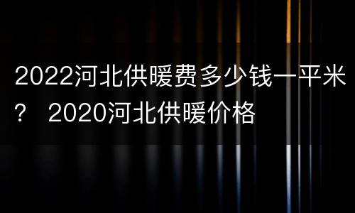 2022河北供暖费多少钱一平米？ 2020河北供暖价格