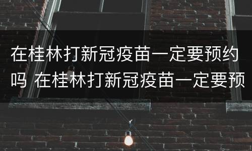 在桂林打新冠疫苗一定要预约吗 在桂林打新冠疫苗一定要预约吗