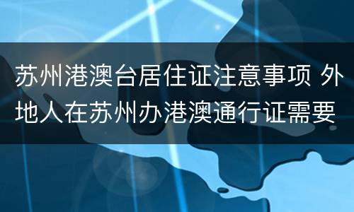 苏州港澳台居住证注意事项 外地人在苏州办港澳通行证需要什么材料