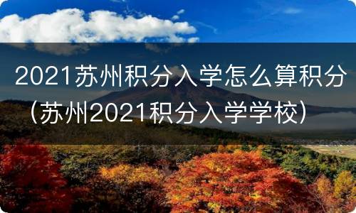 2021苏州积分入学怎么算积分（苏州2021积分入学学校）