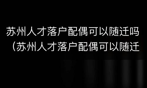 苏州人才落户配偶可以随迁吗（苏州人才落户配偶可以随迁吗现在）