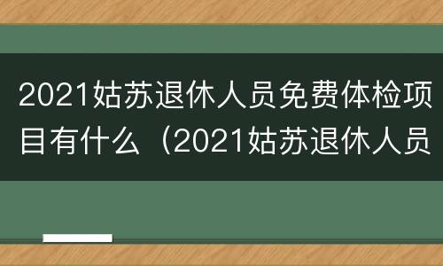 2021姑苏退休人员免费体检项目有什么（2021姑苏退休人员免费体检项目有什么要求）