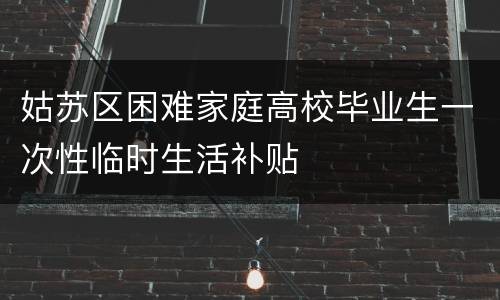 姑苏区困难家庭高校毕业生一次性临时生活补贴