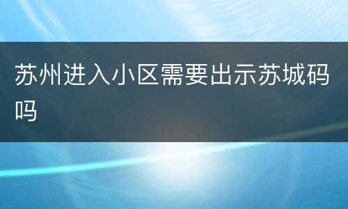 苏州进入小区需要出示苏城码吗