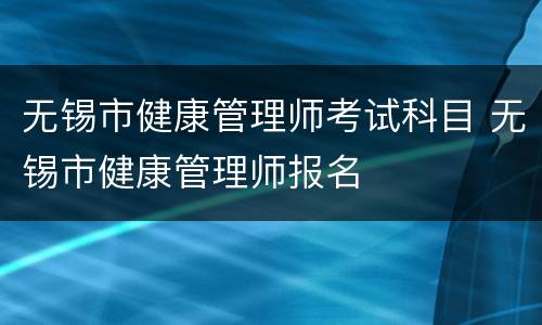 无锡市健康管理师考试科目 无锡市健康管理师报名