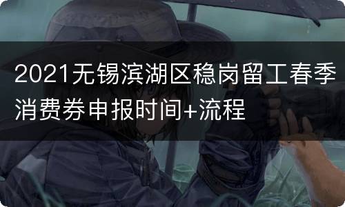 2021无锡滨湖区稳岗留工春季消费券申报时间+流程
