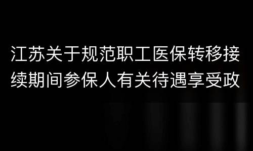 江苏关于规范职工医保转移接续期间参保人有关待遇享受政策的通知