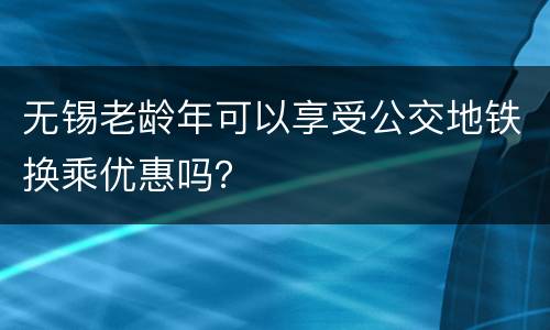 无锡老龄年可以享受公交地铁换乘优惠吗？