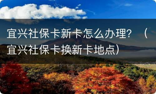 宜兴社保卡新卡怎么办理？（宜兴社保卡换新卡地点）