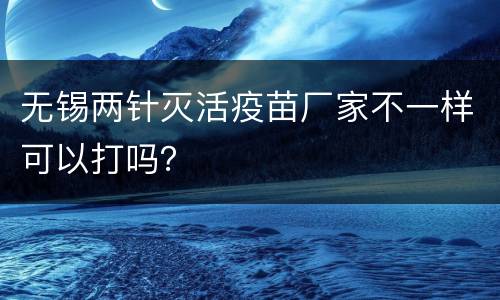无锡两针灭活疫苗厂家不一样可以打吗？