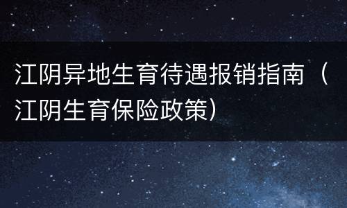 江阴异地生育待遇报销指南（江阴生育保险政策）