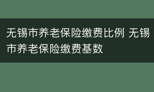 无锡市养老保险缴费比例 无锡市养老保险缴费基数