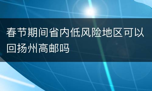 春节期间省内低风险地区可以回扬州高邮吗