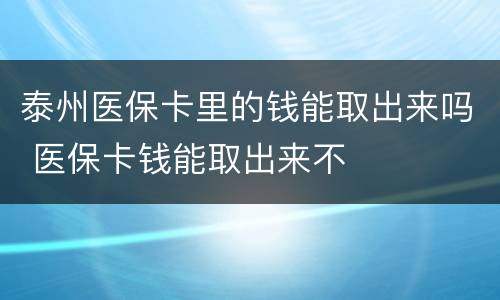 泰州医保卡里的钱能取出来吗 医保卡钱能取出来不
