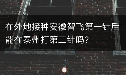在外地接种安徽智飞第一针后能在泰州打第二针吗？