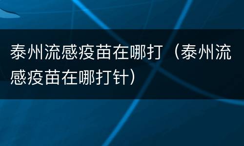 泰州流感疫苗在哪打（泰州流感疫苗在哪打针）