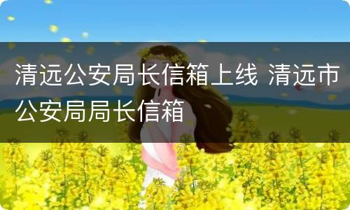 清远公安局长信箱上线 清远市公安局局长信箱
