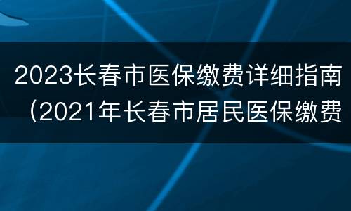 2023长春市医保缴费详细指南（2021年长春市居民医保缴费标准）
