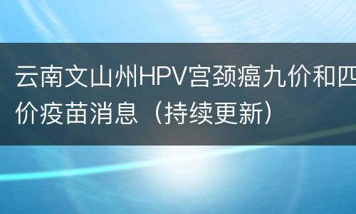 云南文山州HPV宫颈癌九价和四价疫苗消息（持续更新）
