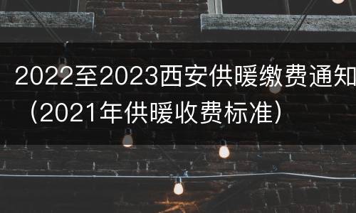 2022至2023西安供暖缴费通知（2021年供暖收费标准）