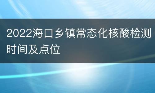 2022海口乡镇常态化核酸检测时间及点位