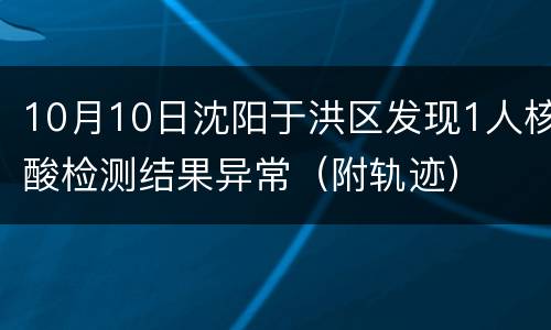 10月10日沈阳于洪区发现1人核酸检测结果异常（附轨迹）