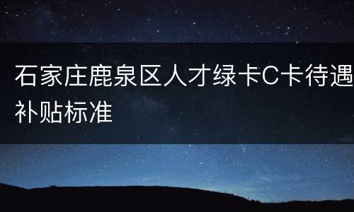 石家庄鹿泉区人才绿卡C卡待遇补贴标准