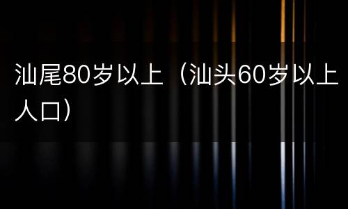 汕尾80岁以上（汕头60岁以上人口）