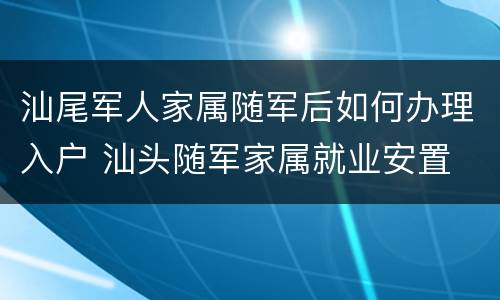 汕尾军人家属随军后如何办理入户 汕头随军家属就业安置