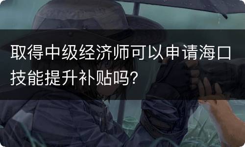 取得中级经济师可以申请海口技能提升补贴吗？