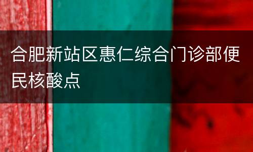 合肥新站区惠仁综合门诊部便民核酸点