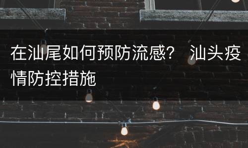 在汕尾如何预防流感？ 汕头疫情防控措施