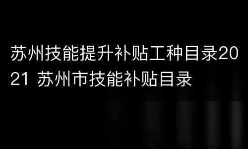 苏州技能提升补贴工种目录2021 苏州市技能补贴目录