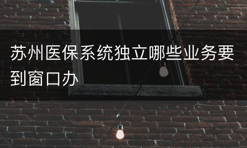 苏州医保系统独立哪些业务要到窗口办