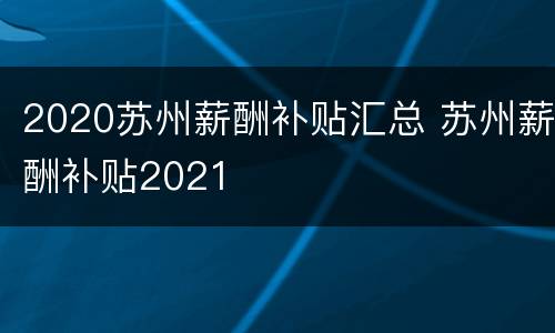 2020苏州薪酬补贴汇总 苏州薪酬补贴2021