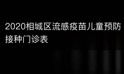 2020相城区流感疫苗儿童预防接种门诊表