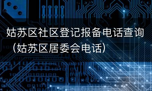 姑苏区社区登记报备电话查询（姑苏区居委会电话）