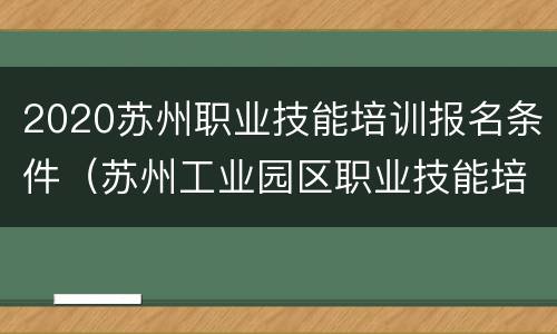 2020苏州职业技能培训报名条件（苏州工业园区职业技能培训报名官网）
