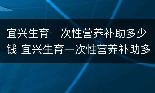 宜兴生育一次性营养补助多少钱 宜兴生育一次性营养补助多少钱一个月