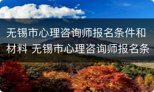 无锡市心理咨询师报名条件和材料 无锡市心理咨询师报名条件和材料有哪些