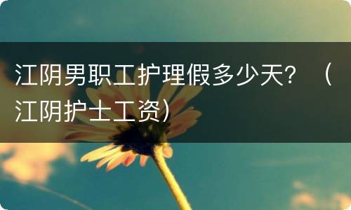 江阴男职工护理假多少天？（江阴护士工资）