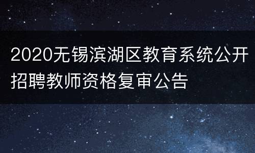 2020无锡滨湖区教育系统公开招聘教师资格复审公告